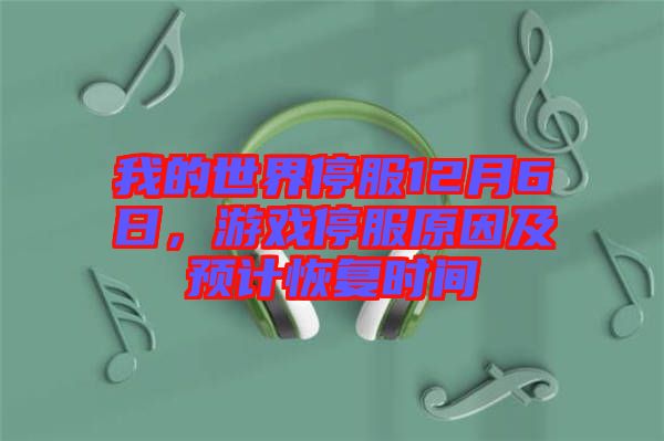 我的世界停服12月6日，游戲停服原因及預(yù)計(jì)恢復(fù)時間