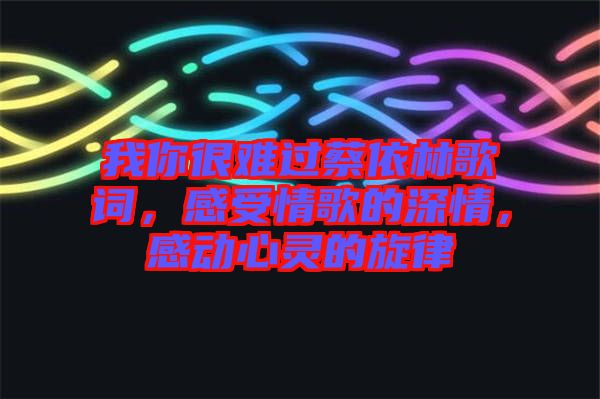 我你很難過蔡依林歌詞，感受情歌的深情，感動心靈的旋律