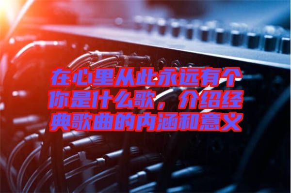 在心里從此永遠(yuǎn)有個你是什么歌，介紹經(jīng)典歌曲的內(nèi)涵和意義