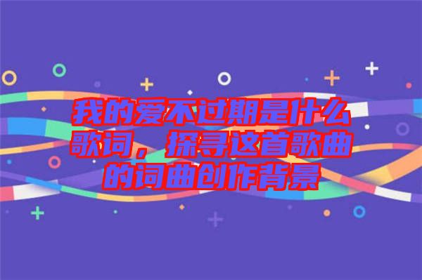 我的愛不過期是什么歌詞，探尋這首歌曲的詞曲創(chuàng)作背景