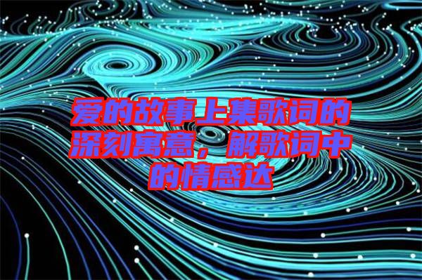 愛(ài)的故事上集歌詞的深刻寓意，解歌詞中的情感達(dá)