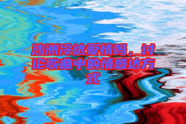 沙洲冷達(dá)愛(ài)情嗎，討論歌曲中的情感達(dá)方式