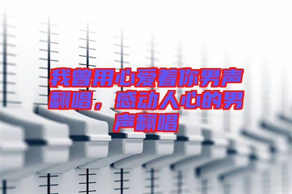 我曾用心愛著你男聲翻唱，感動(dòng)人心的男聲翻唱