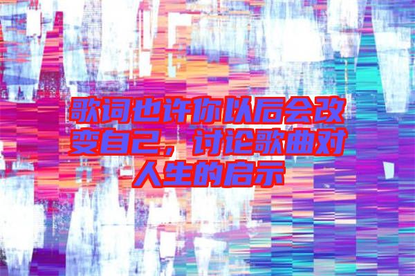 歌詞也許你以后會改變自己，討論歌曲對人生的啟示