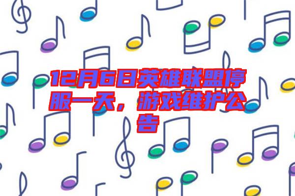 12月6日英雄聯(lián)盟停服一天，游戲維護(hù)公告