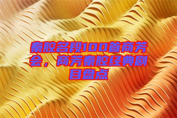 秦腔名段100首商芳會，商芳秦腔經典劇目盤點