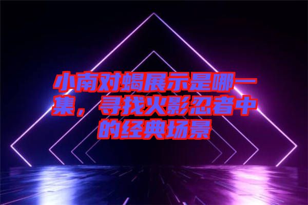 小南對蝎展示是哪一集，尋找火影忍者中的經(jīng)典場景
