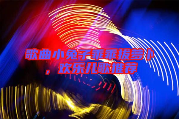 歌曲小兔子乖乖拔蘿卜，歡樂兒歌推薦