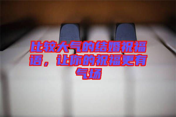 比較大氣的結(jié)婚祝福語，讓你的祝福更有氣場