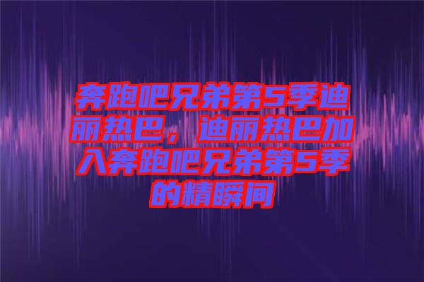奔跑吧兄弟第5季迪麗熱巴，迪麗熱巴加入奔跑吧兄弟第5季的精瞬間