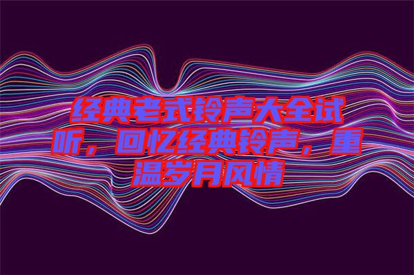 經(jīng)典老式鈴聲大全試聽，回憶經(jīng)典鈴聲，重溫歲月風(fēng)情