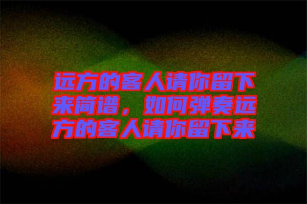 遠(yuǎn)方的客人請(qǐng)你留下來(lái)簡(jiǎn)譜，如何彈奏遠(yuǎn)方的客人請(qǐng)你留下來(lái)