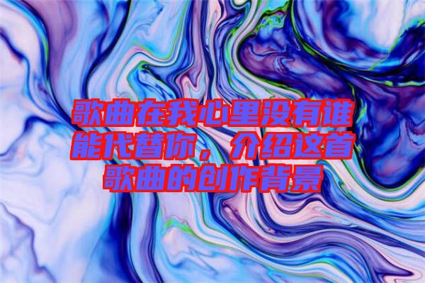 歌曲在我心里沒有誰能代替你，介紹這首歌曲的創(chuàng)作背景