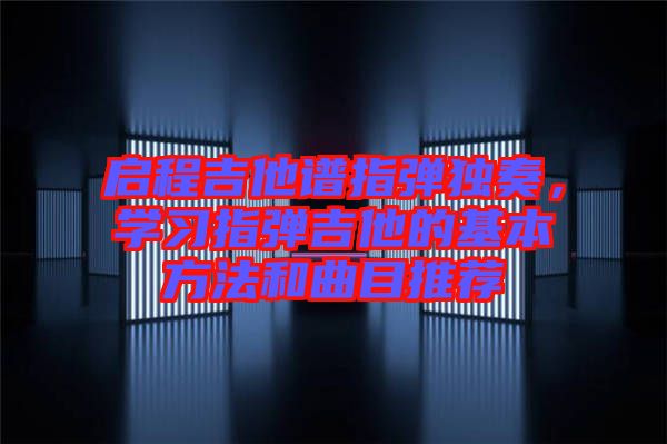 啟程吉他譜指彈獨奏，學習指彈吉他的基本方法和曲目推薦