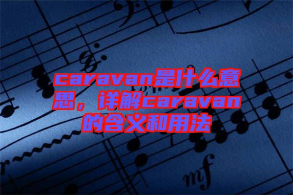 caravan是什么意思，詳解caravan的含義和用法