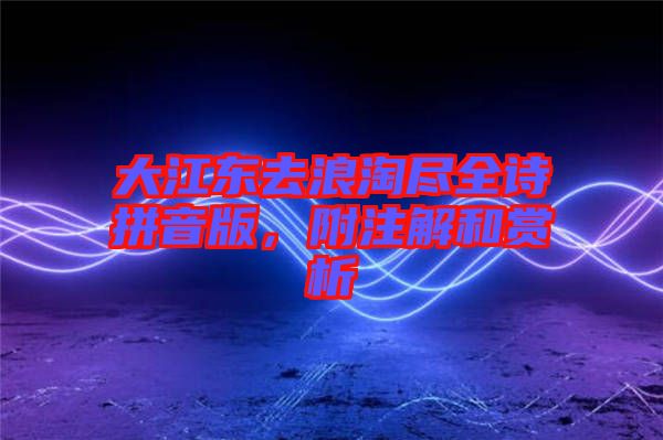 大江東去浪淘盡全詩(shī)拼音版，附注解和賞析