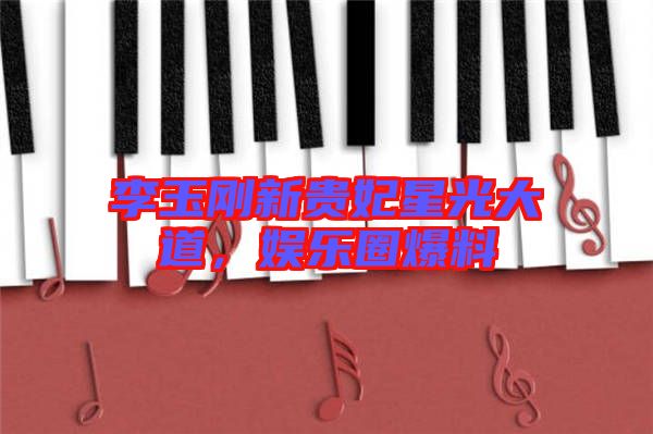 李玉剛新貴妃星光大道，娛樂圈爆料