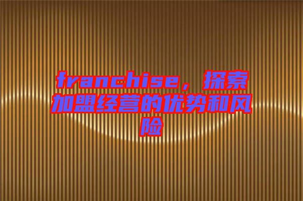 franchise，探索加盟經(jīng)營(yíng)的優(yōu)勢(shì)和風(fēng)險(xiǎn)