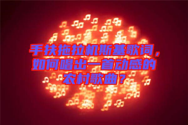 手扶拖拉機(jī)斯基歌詞，如何唱出一首動(dòng)感的農(nóng)村歌曲？