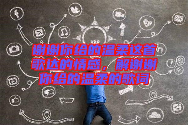 謝謝你給的溫柔這首歌達的情感，解謝謝你給的溫柔的歌詞
