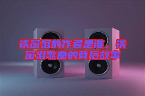 鐵窗淚的作者是誰，鐵窗淚歌曲的背后故事