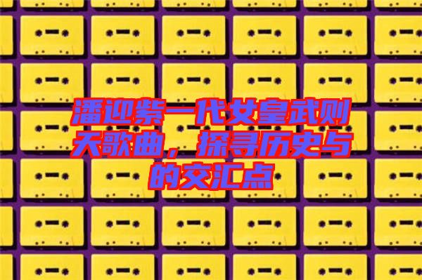 潘迎紫一代女皇武則天歌曲，探尋歷史與的交匯點(diǎn)