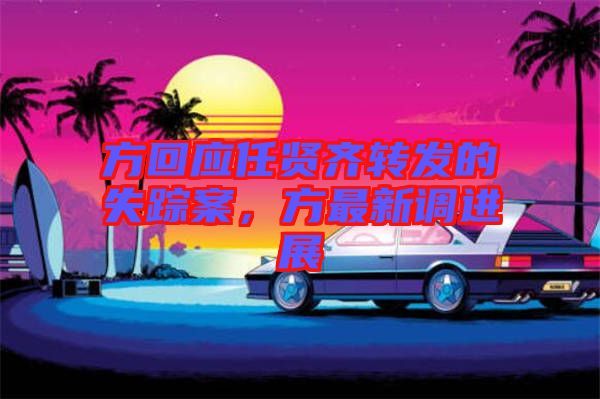 方回應(yīng)任賢齊轉(zhuǎn)發(fā)的失蹤案，方最新調(diào)進(jìn)展