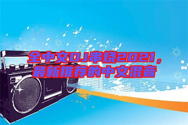 全中文DJ串燒2021，最新推薦的中文混音