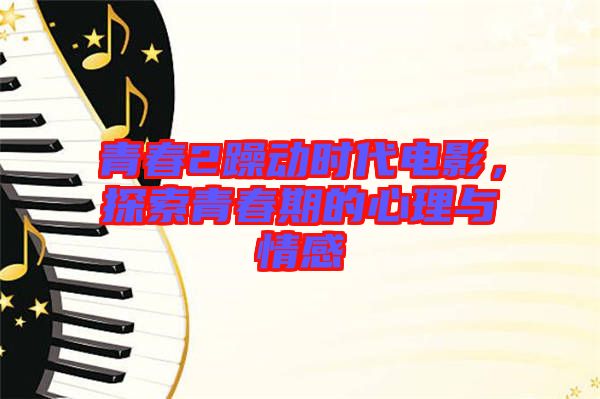 青春2躁動時代電影，探索青春期的心理與情感