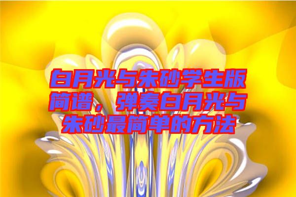 白月光與朱砂學(xué)生版簡(jiǎn)譜，彈奏白月光與朱砂最簡(jiǎn)單的方法