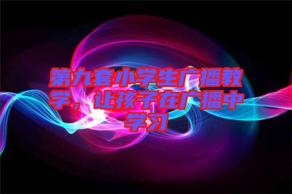 第九套小學(xué)生廣播教學(xué)，讓孩子在廣播中學(xué)習(xí)