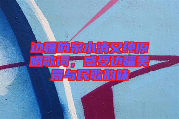 邊疆的泉水清又純原唱歌詞，感受邊疆美景與民歌韻味