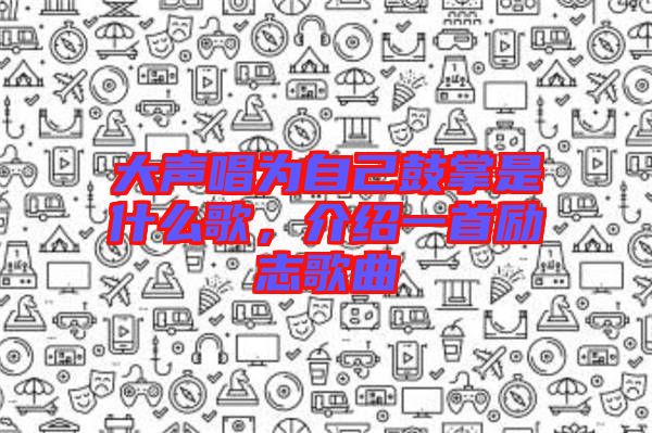 大聲唱為自己鼓掌是什么歌，介紹一首勵(lì)志歌曲