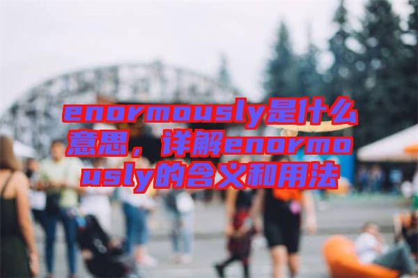 enormously是什么意思，詳解enormously的含義和用法