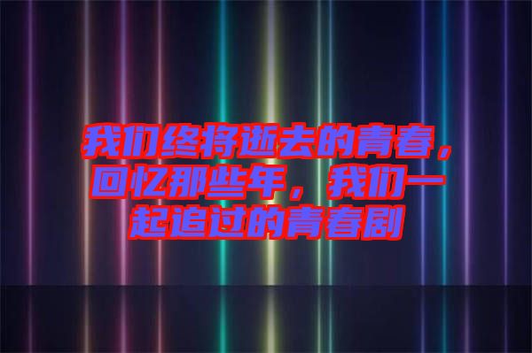 我們終將逝去的青春，回憶那些年，我們一起追過的青春劇
