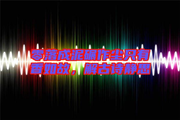 零落成泥碾作塵只有香如故，解古詩靜思