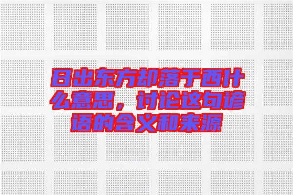 日出東方卻落于西什么意思，討論這句諺語(yǔ)的含義和來(lái)源