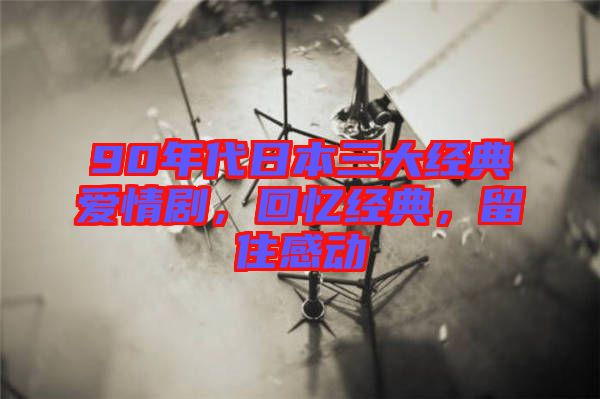 90年代日本三大經(jīng)典愛(ài)情劇，回憶經(jīng)典，留住感動(dòng)