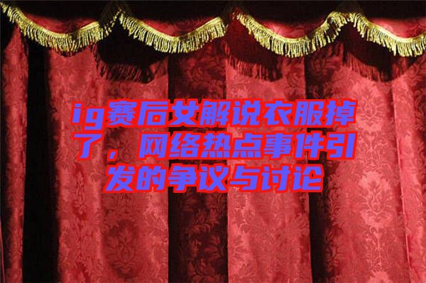 ig賽后女解說衣服掉了，網絡熱點事件引發(fā)的爭議與討論