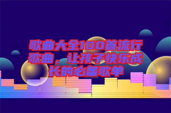 歌曲大全100首流行歌曲，讓孩子快樂成長的必備歌單
