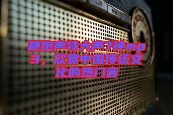鞭炮聲特大聲7鐘mp3，欣賞中國傳統(tǒng)文化的熱門音