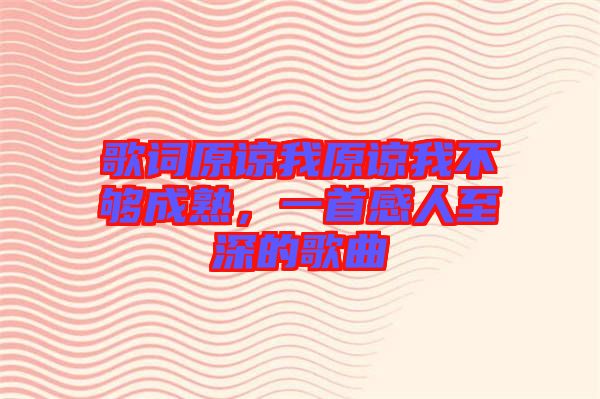 歌詞原諒我原諒我不夠成熟，一首感人至深的歌曲