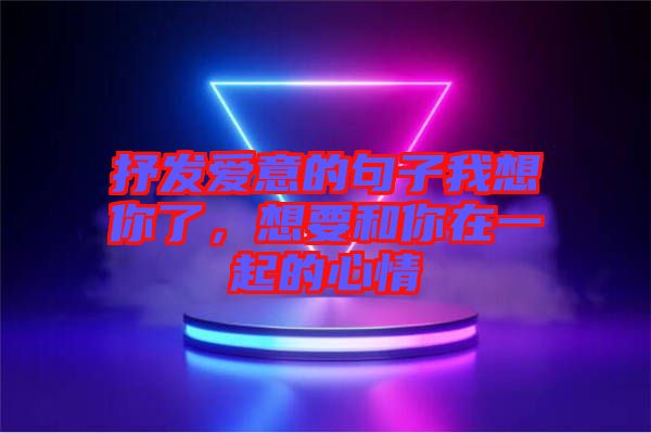 抒發(fā)愛意的句子我想你了，想要和你在一起的心情