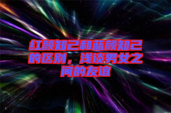 紅顏知己和藍(lán)顏知己的區(qū)別，淺談男女之間的友誼