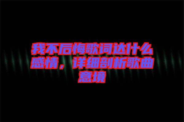 我不后悔歌詞達什么感情，詳細剖析歌曲意境