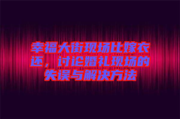 幸福大街現(xiàn)場(chǎng)比嫁衣還，討論婚禮現(xiàn)場(chǎng)的失誤與解決方法