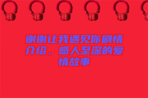 謝謝讓我遇見你劇情介紹，感人至深的愛情故事