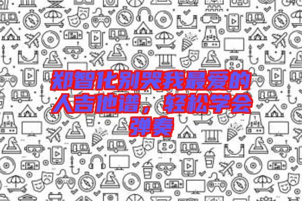 鄭智化別哭我最愛(ài)的人吉他譜，輕松學(xué)會(huì)彈奏