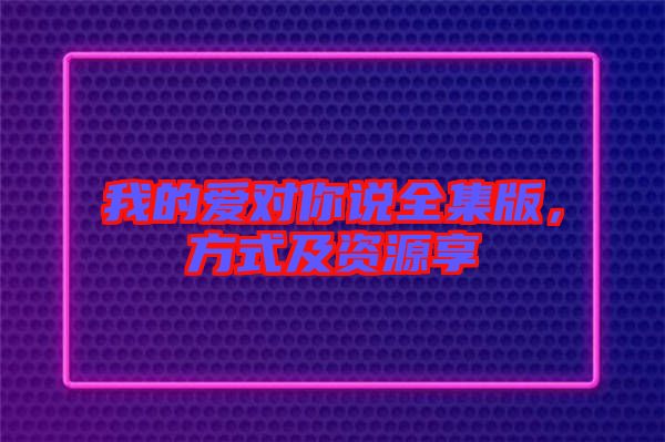 我的愛對你說全集版，方式及資源享