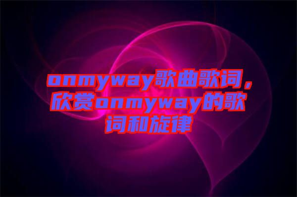 onmyway歌曲歌詞，欣賞onmyway的歌詞和旋律